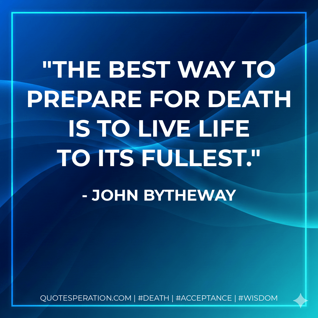 The best way to prepare for death is to live life to its fullest. - John Bytheway