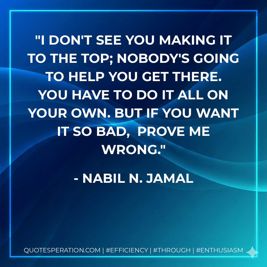 I don't see you making it to the top; nobody's going to help you get there. You have to do it all on your own.But if you want it so bad, prove me wrong. - Nabil N. Jamal