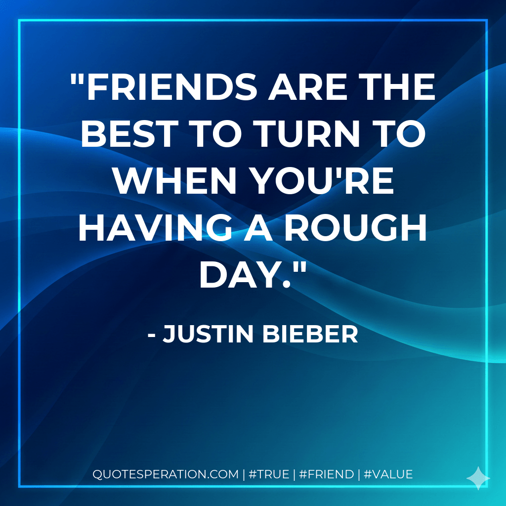 Friends are the best to turn to when you're having a rough day. - Justin Bieber