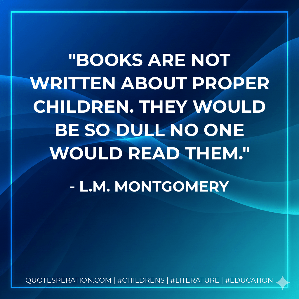 Books are not written about proper children. They would be so dull no one would read them. - L.M. Montgomery