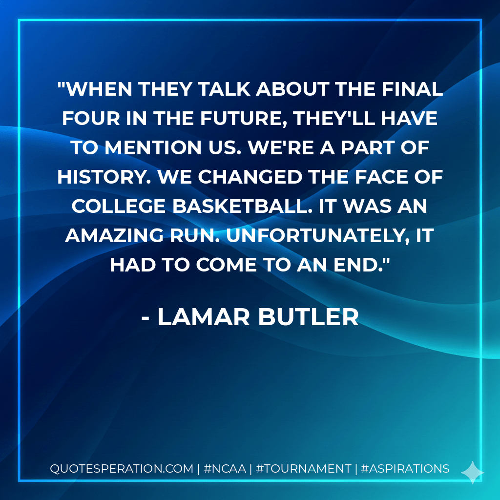 When they talk about the Final Four in the future, they'll have to mention us. We're a part of history. We changed the face of college basketball. It was an amazing run. Unfortunately, it had to come to an end. - Lamar Butler