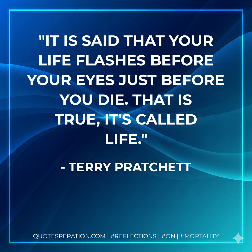 It is said that your life flashes before your eyes just before you die. That is true, it's called Life. - Terry Pratchett