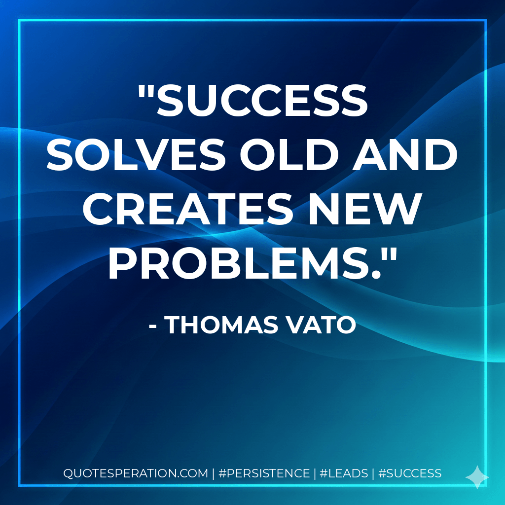 Success solves old and creates new problems. - Thomas Vato