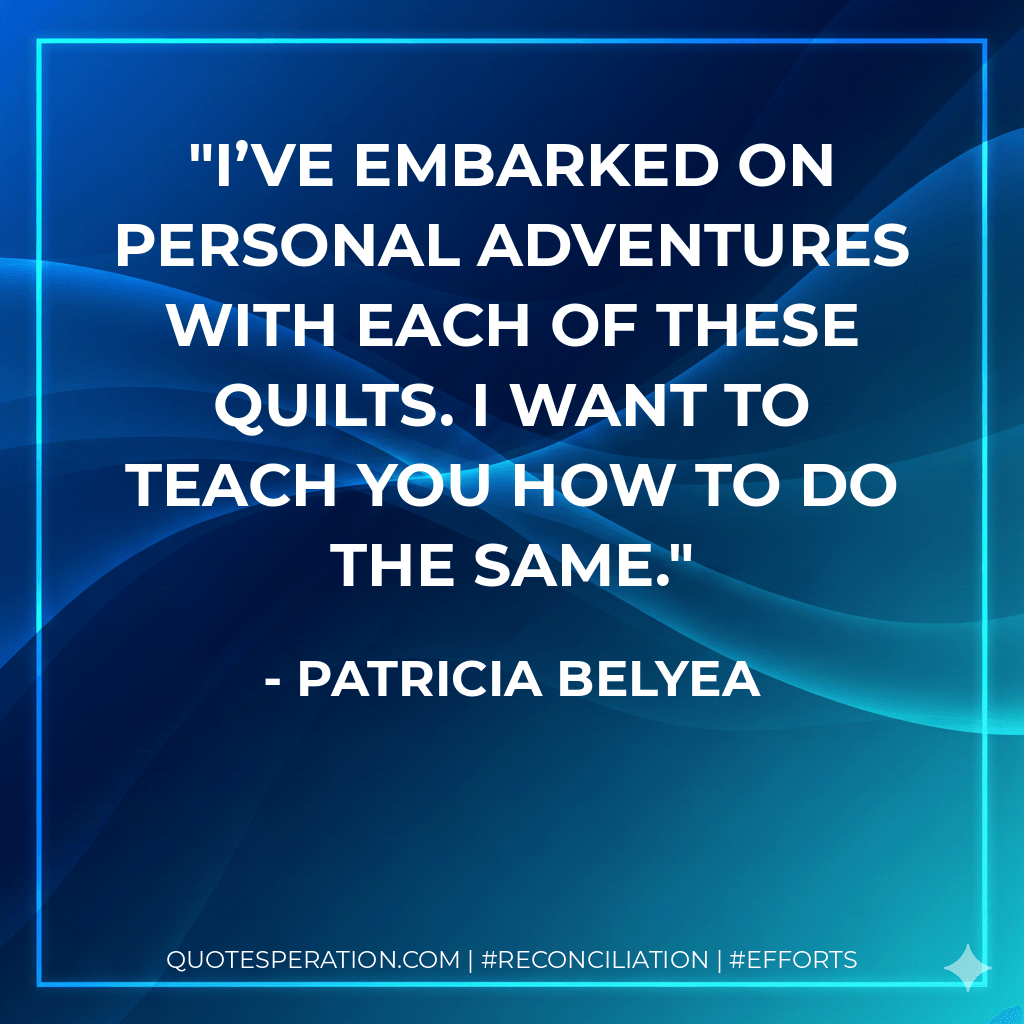 I’ve embarked on personal adventures with each of these quilts. I want to teach you how to do the same. - Patricia Belyea