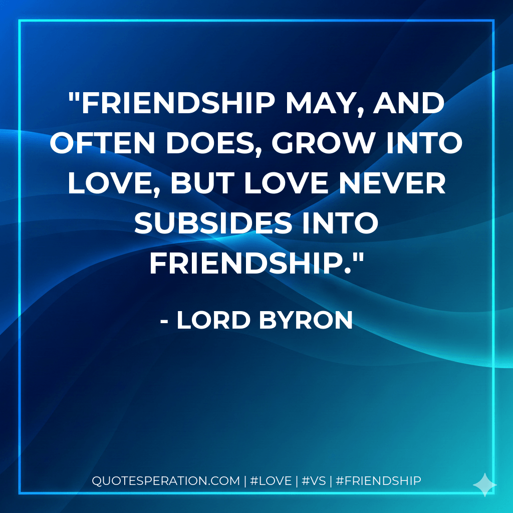 Friendship may, and often does, grow into love, but love never subsides into friendship. - Lord Byron