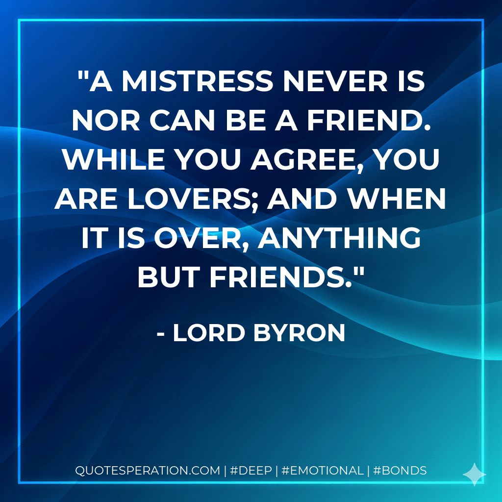 A mistress never is nor can be a friend. While you agree, you are lovers; and when it is over, anything but friends. - Lord Byron
