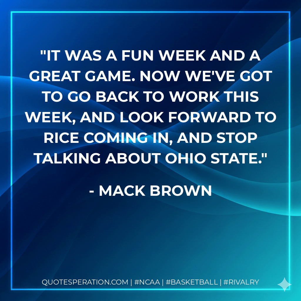 It was a fun week and a great game. Now we've got to go back to work this week, and look forward to Rice coming in, and stop talking about Ohio State. - Mack Brown