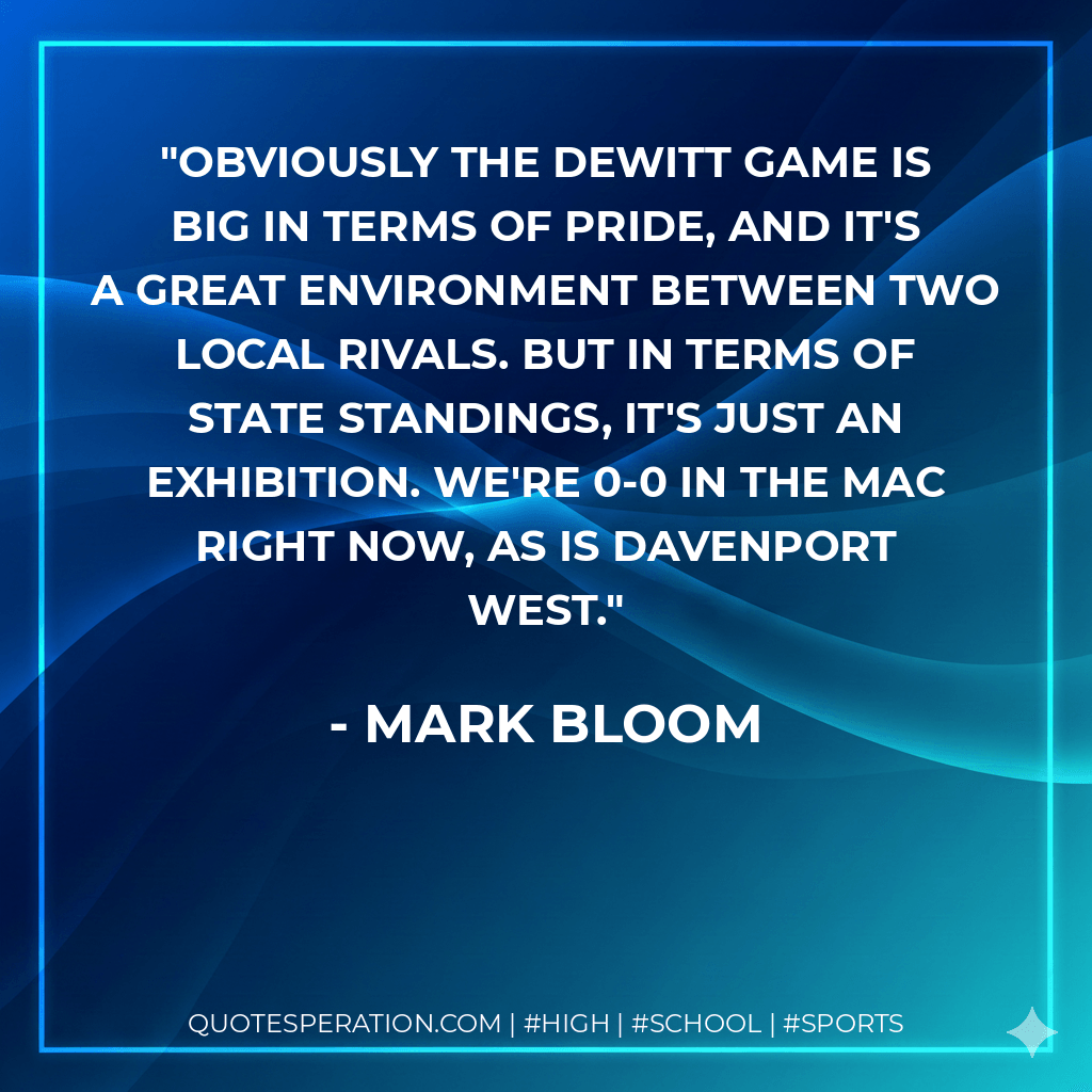 Obviously the DeWitt game is big in terms of pride, and it's a great environment between two local rivals. But in terms of state standings, it's just an exhibition. We're 0-0 in the MAC right now, as is Davenport West. - Mark Bloom