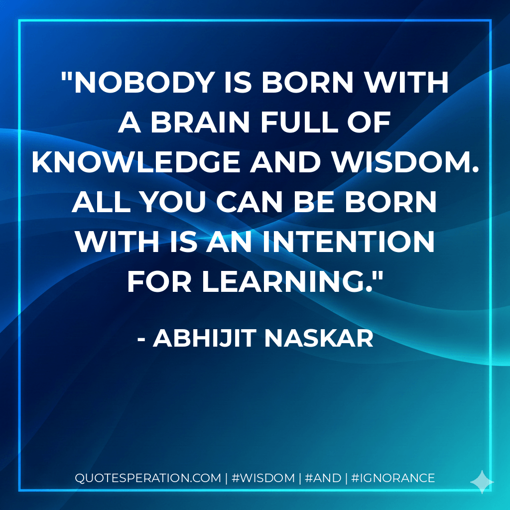 Nobody is born with a brain full of knowledge and wisdom. All you can be born with is an intention for learning. - Abhijit Naskar