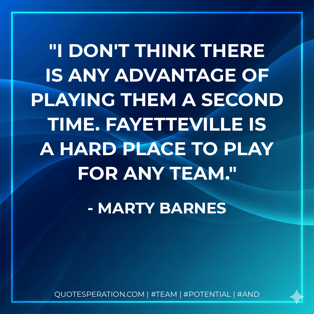 I don't think there is any advantage of playing them a second time. Fayetteville is a hard place to play for any team. - Marty Barnes