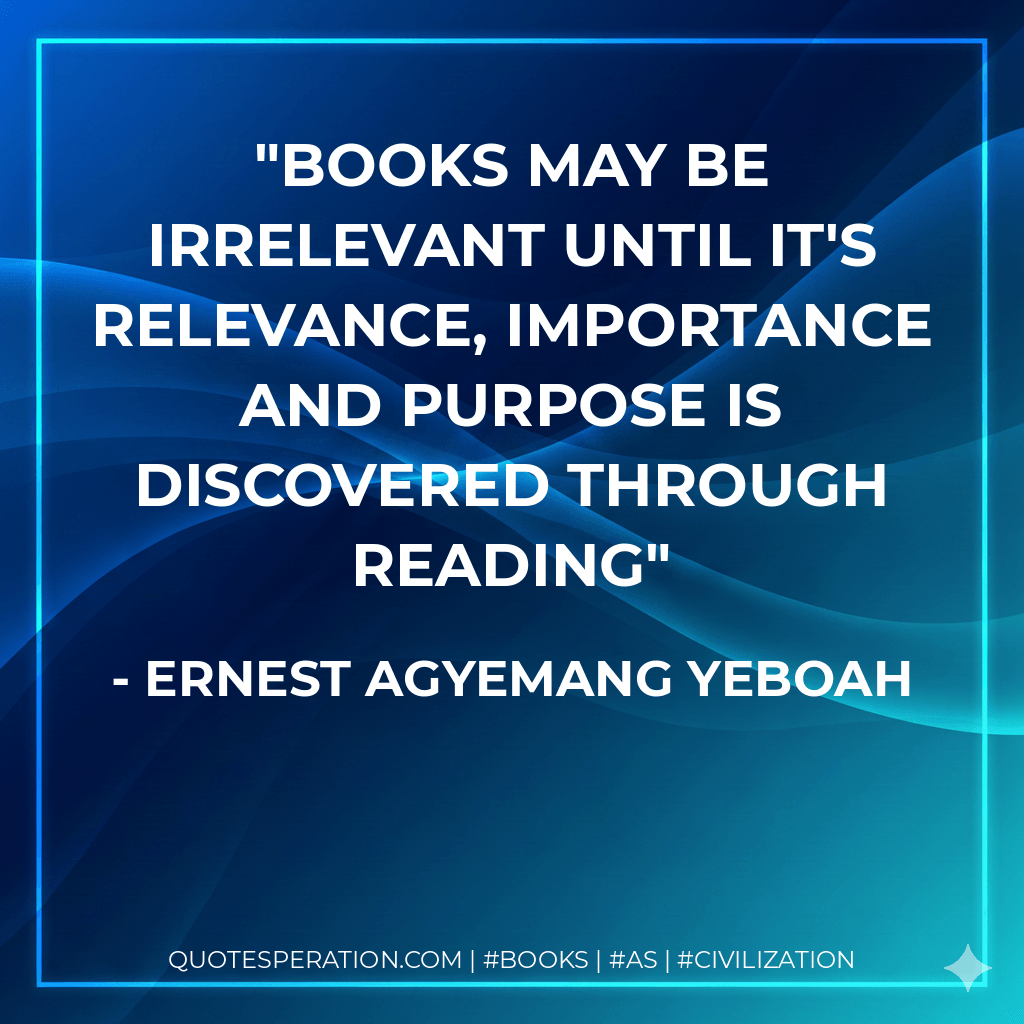 Books may be irrelevant until it's relevance, importance and purpose is discovered through reading - Ernest Agyemang Yeboah