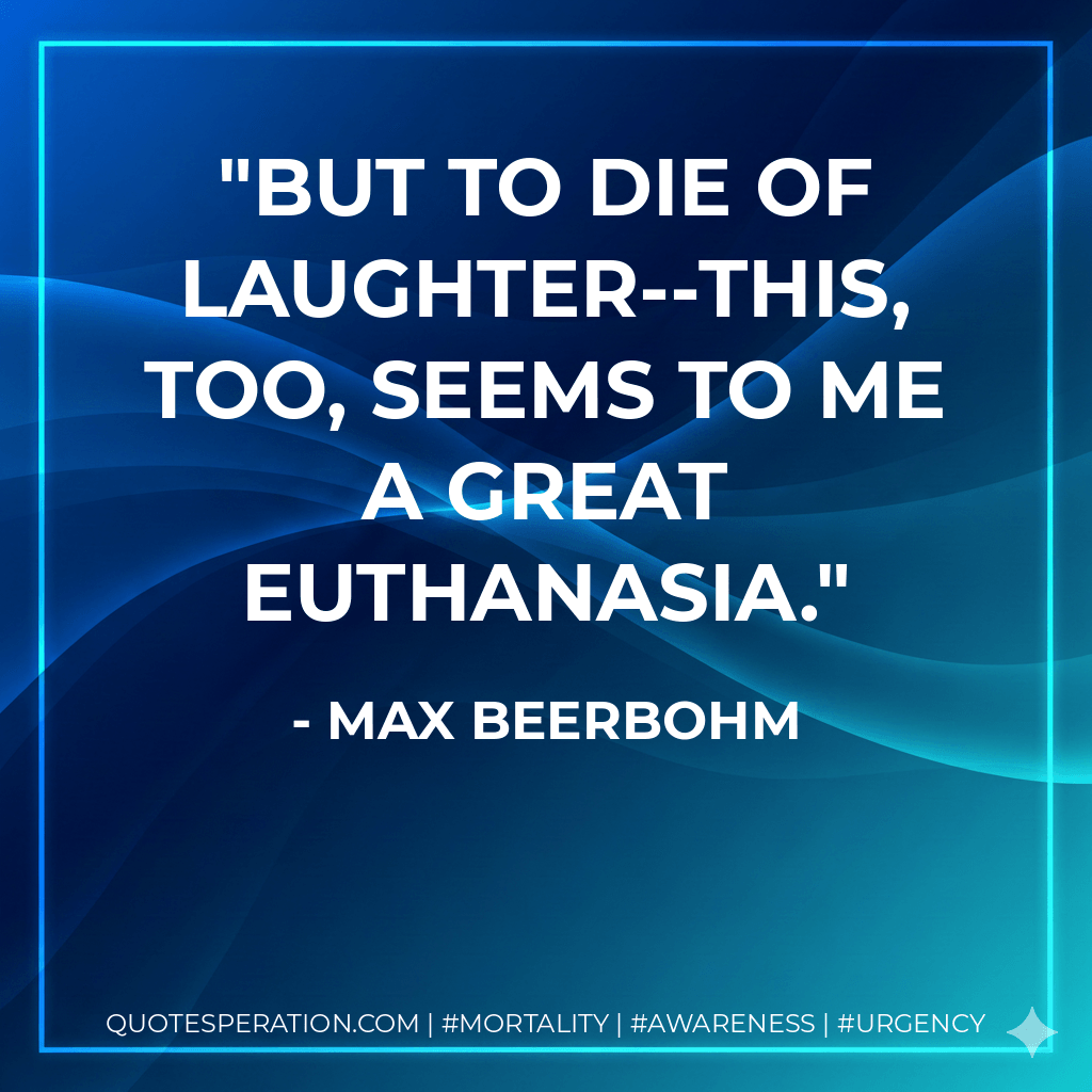 But to die of laughter--this, too, seems to me a great euthanasia. - Max Beerbohm