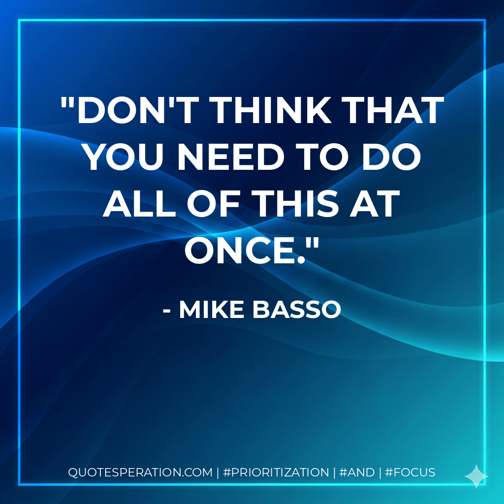 Don't think that you need to do all of this at once. - Mike Basso