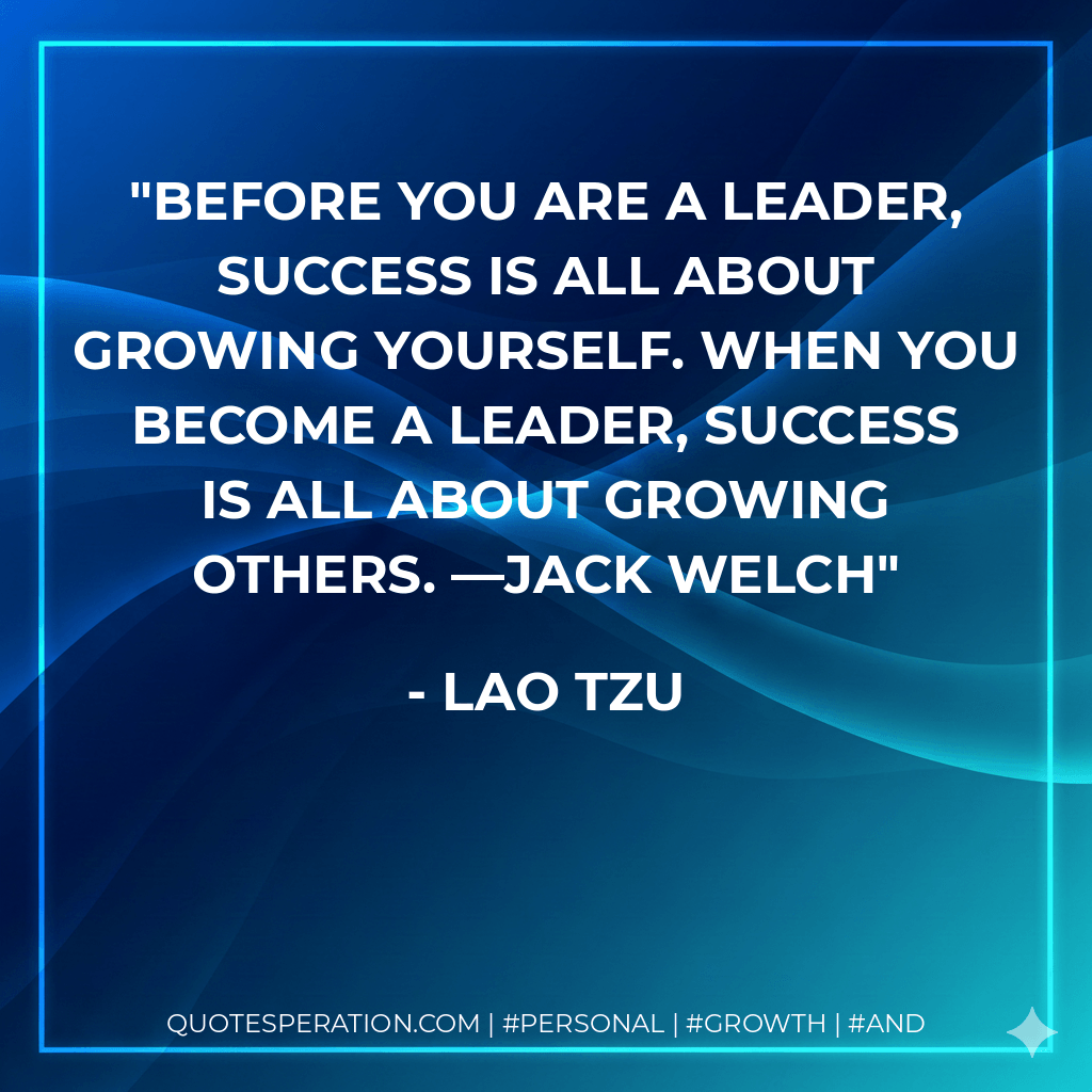 Before you are a leader, success is all about growing yourself. When you become a leader, success is all about growing others. —Jack Welch - Lao Tzu