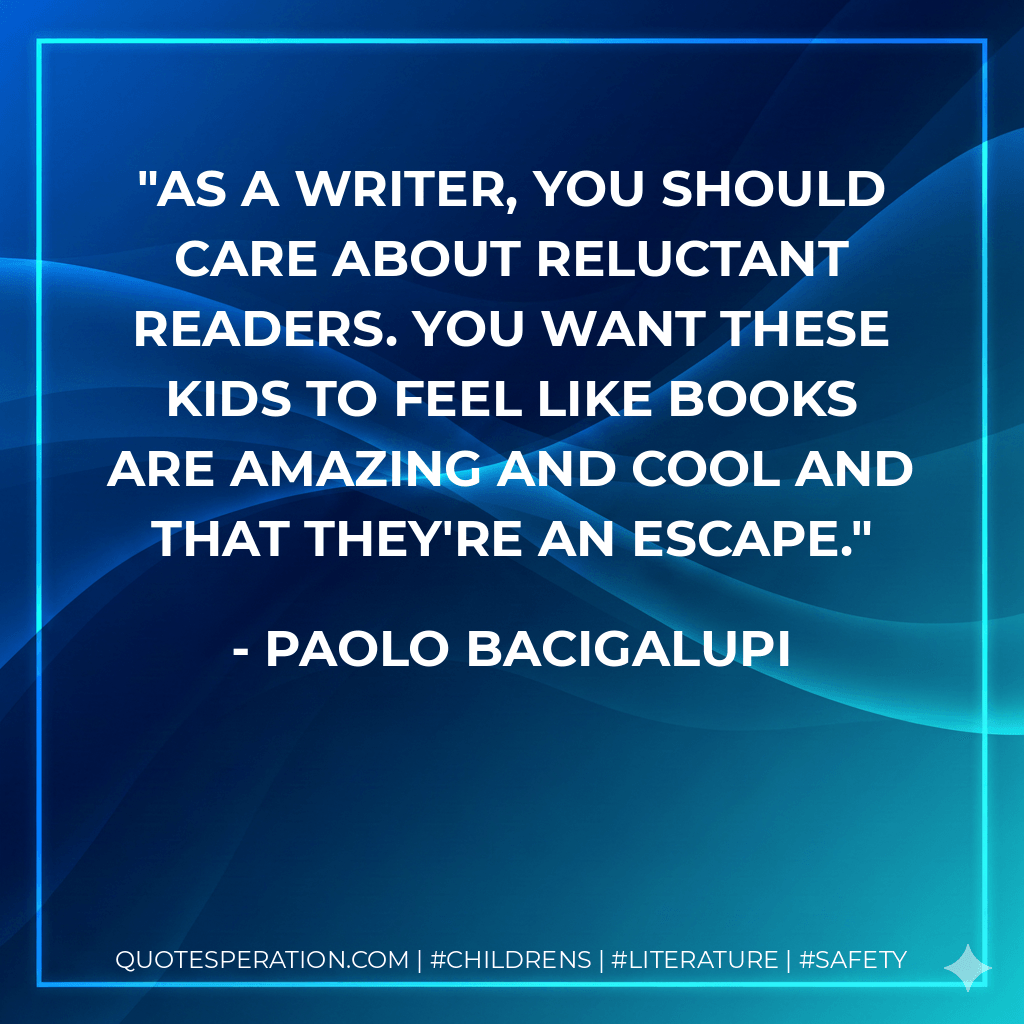 As a writer, you should care about reluctant readers. You want these kids to feel like books are amazing and cool and that they're an escape. - Paolo Bacigalupi