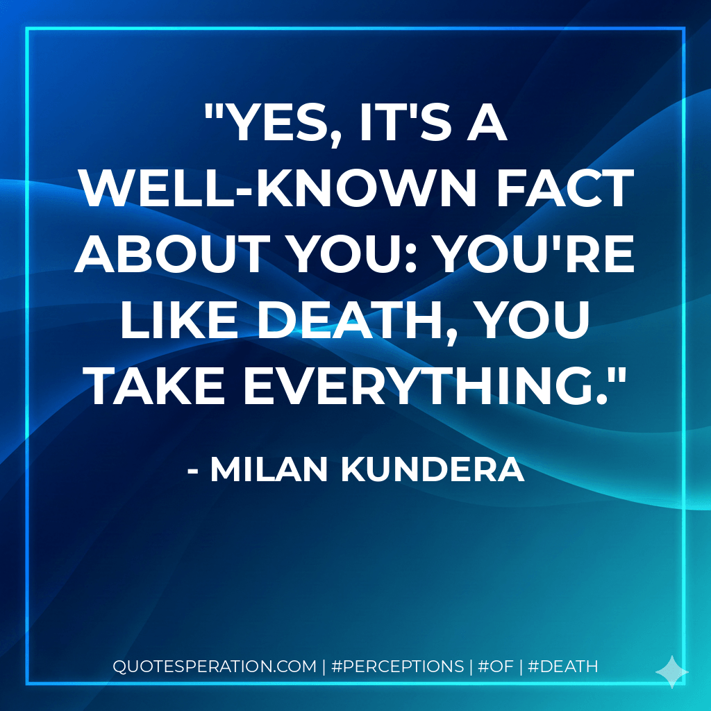 Yes, it's a well-known fact about you: you're like death, you take everything. - Milan Kundera