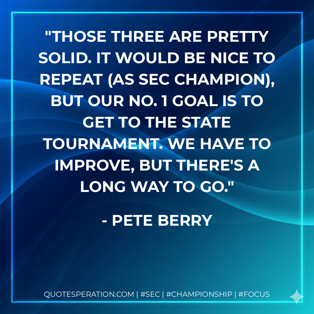 Those three are pretty solid. It would be nice to repeat (as SEC champion), but our No. 1 goal is to get to the state tournament. We have to improve, but there's a long way to go. - Pete Berry