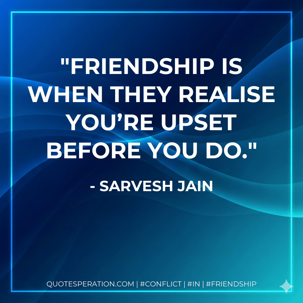 Friendship is when they realise you’re upset before you do. - Sarvesh Jain