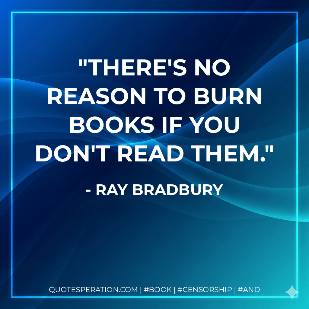 There's no reason to burn books if you don't read them. - Ray Bradbury