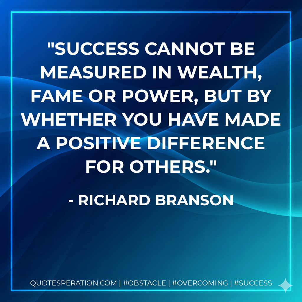 Success cannot be measured in wealth, fame or power, but by whether you have made a positive difference for others. - Richard Branson