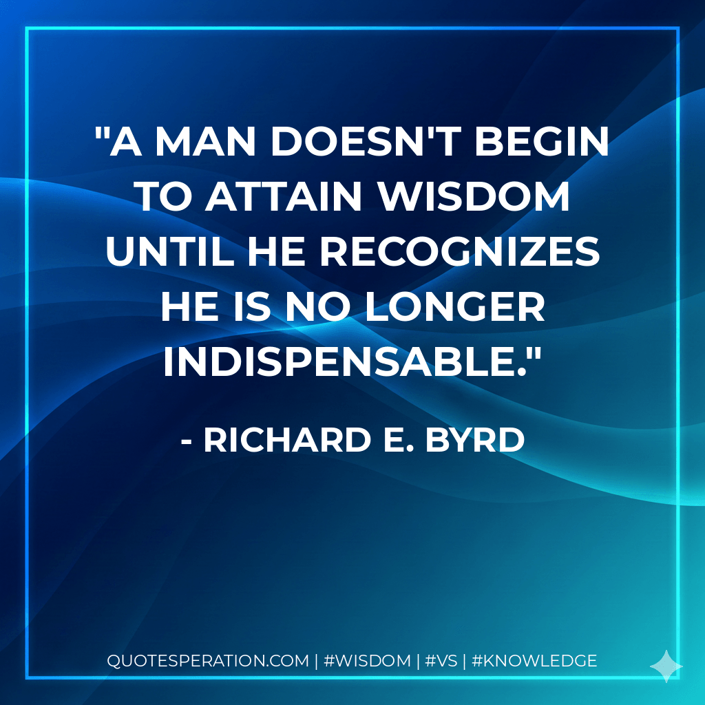 A man doesn't begin to attain wisdom until he recognizes he is no longer indispensable. - Richard E. Byrd