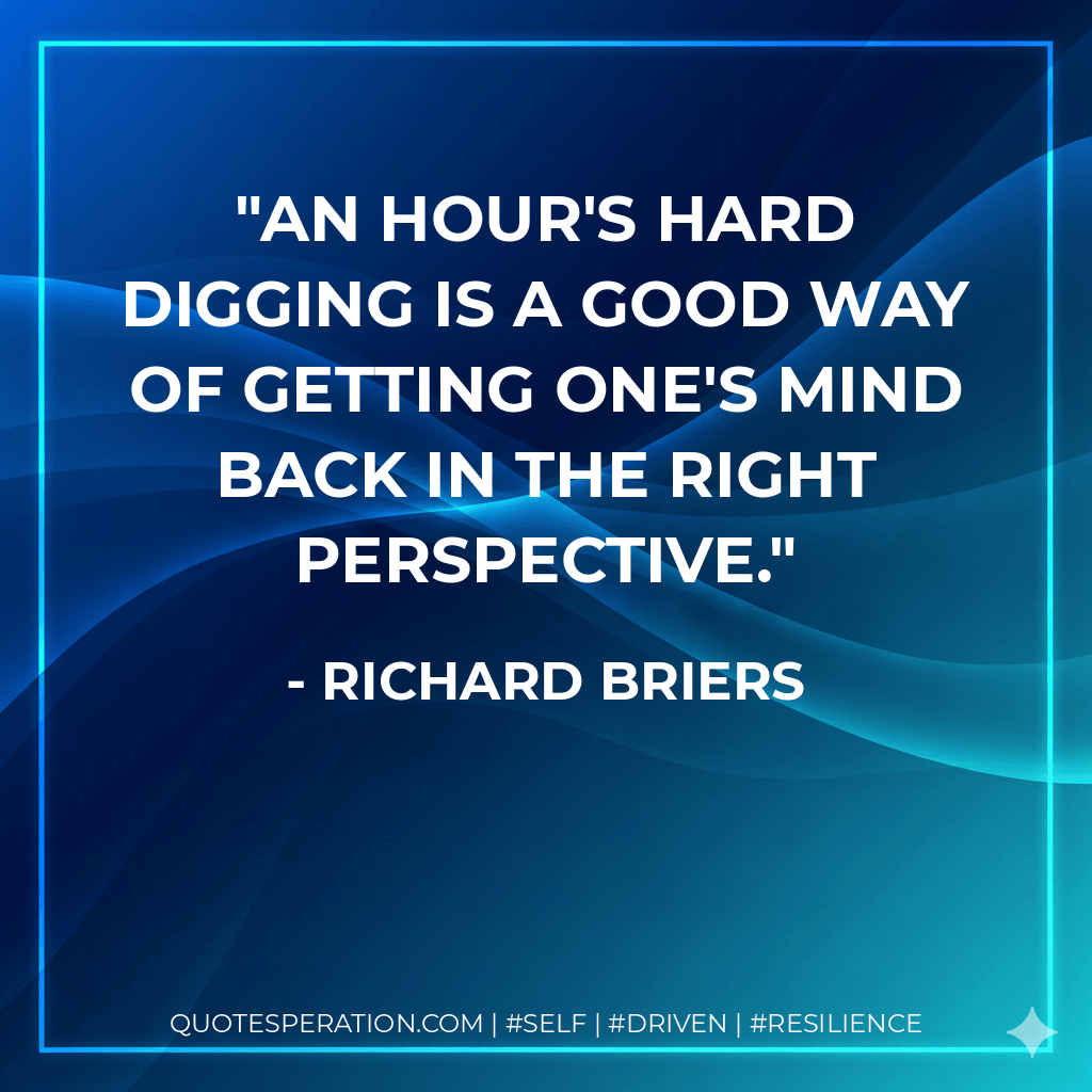 An hour's hard digging is a good way of getting one's mind back in the right perspective. - Richard Briers