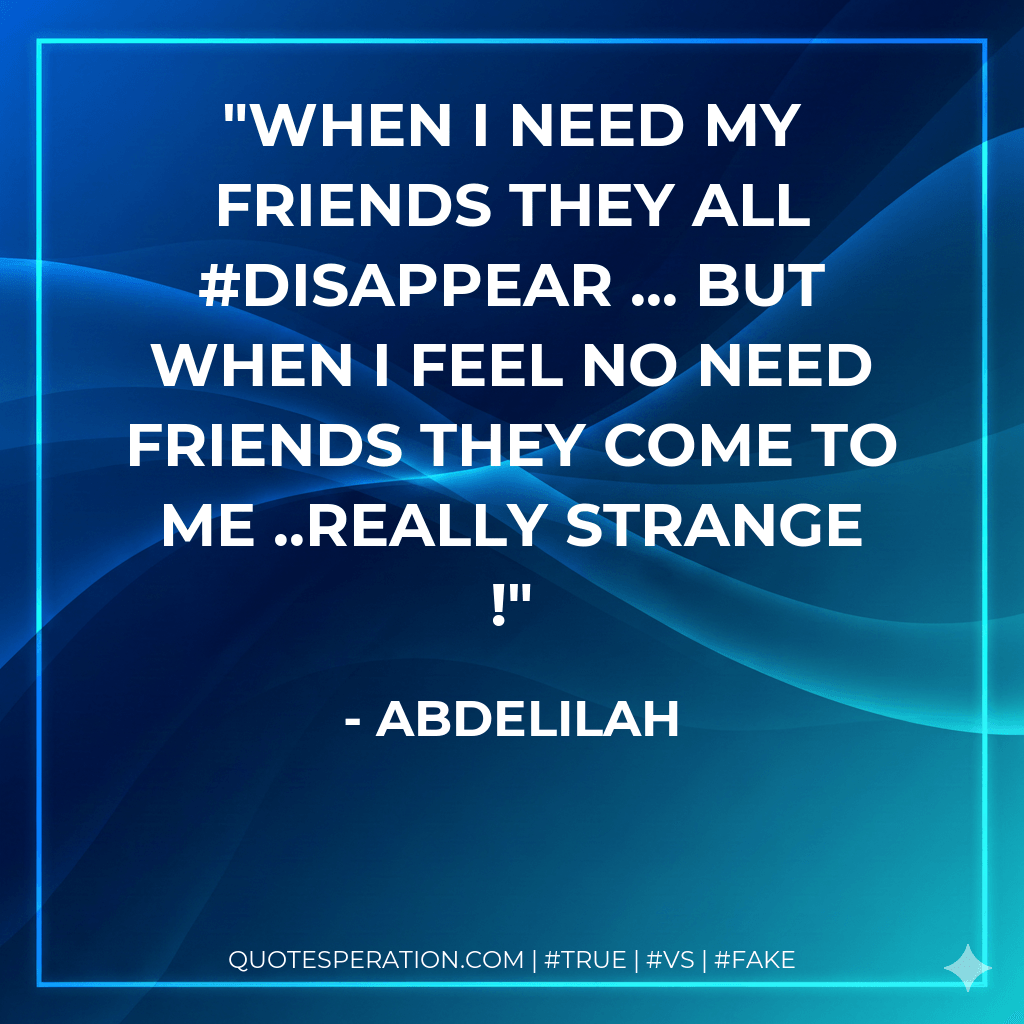 when i need my friends they all #disappear ... but when i feel no need friends they come to me ..really strange ! - abdelilah