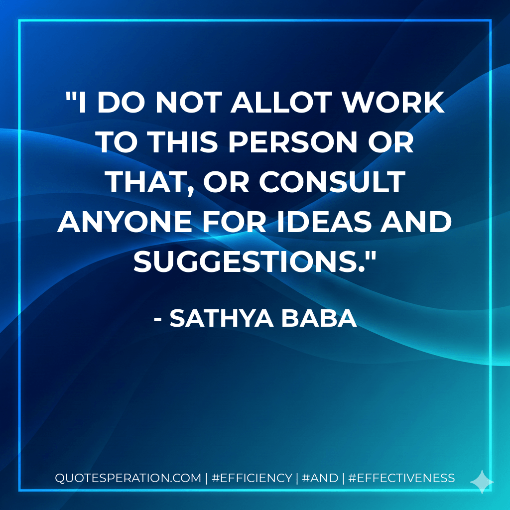 I do not allot work to this person or that, or consult anyone for ideas and suggestions. - Sathya Baba