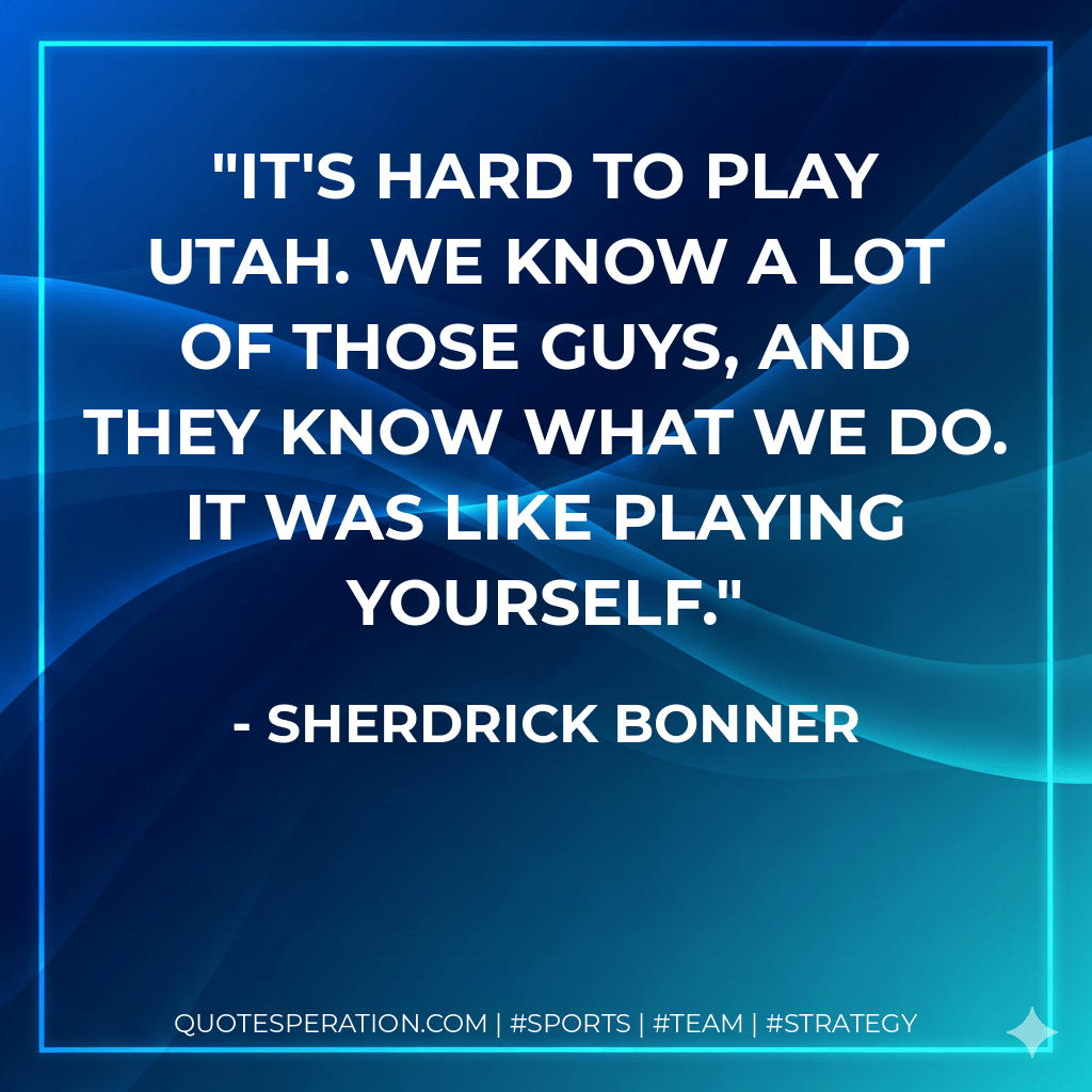 It's hard to play Utah. We know a lot of those guys, and they know what we do. It was like playing yourself. - Sherdrick Bonner