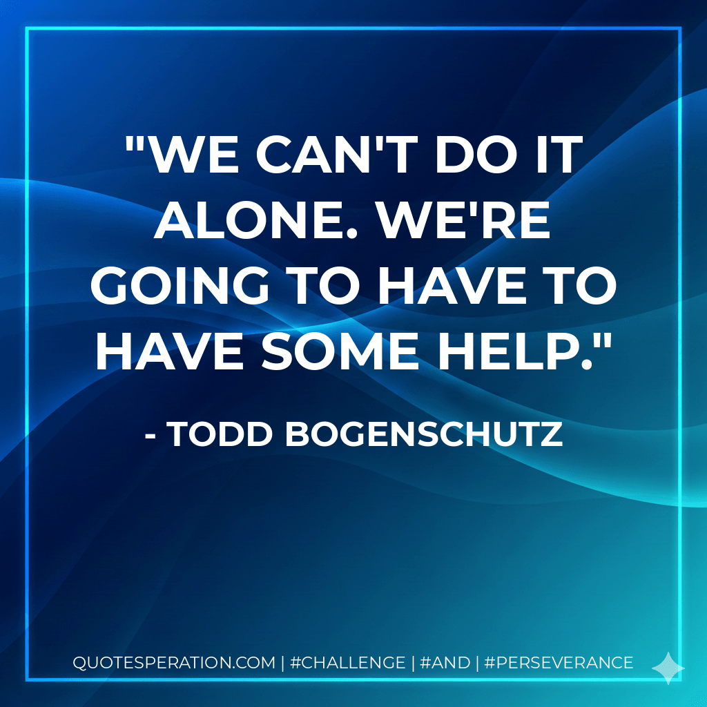 We can't do it alone. We're going to have to have some help. - Todd Bogenschutz