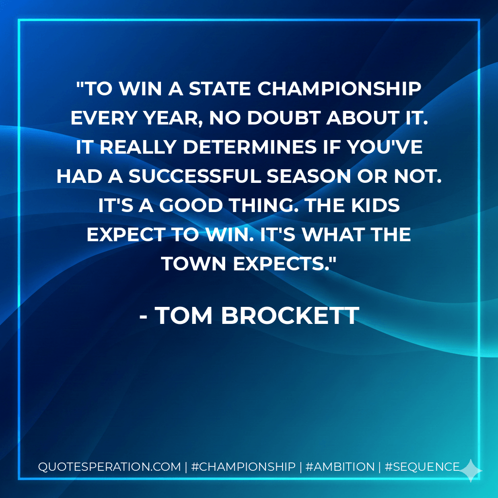 To win a state championship every year, no doubt about it. It really determines if you've had a successful season or not. It's a good thing. The kids expect to win. It's what the town expects. - Tom Brockett