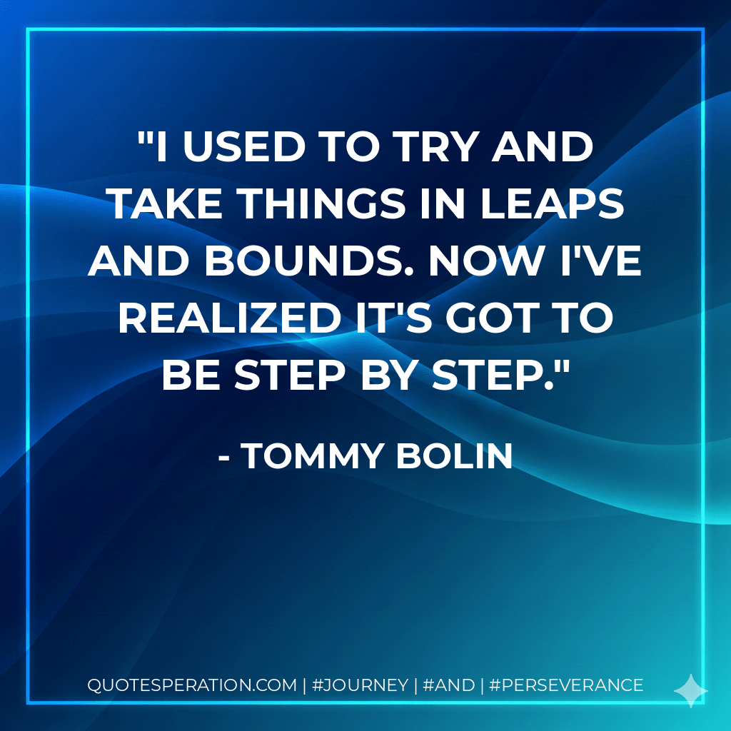 I used to try and take things in leaps and bounds. Now I've realized it's got to be step by step. - Tommy Bolin