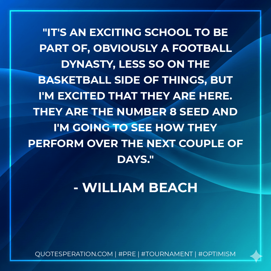 It's an exciting school to be part of, obviously a football dynasty, less so on the basketball side of things, but I'm excited that they are here. They are the number 8 seed and I'm going to see how they perform over the next couple of days. - William Beach