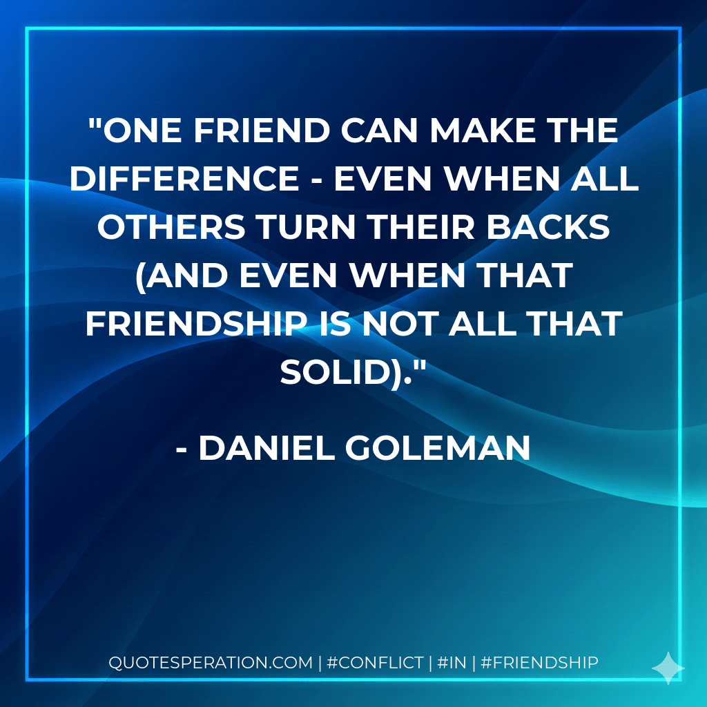 One friend can make the difference - even when all others turn their backs (and even when that friendship is not all that solid). - Daniel Goleman