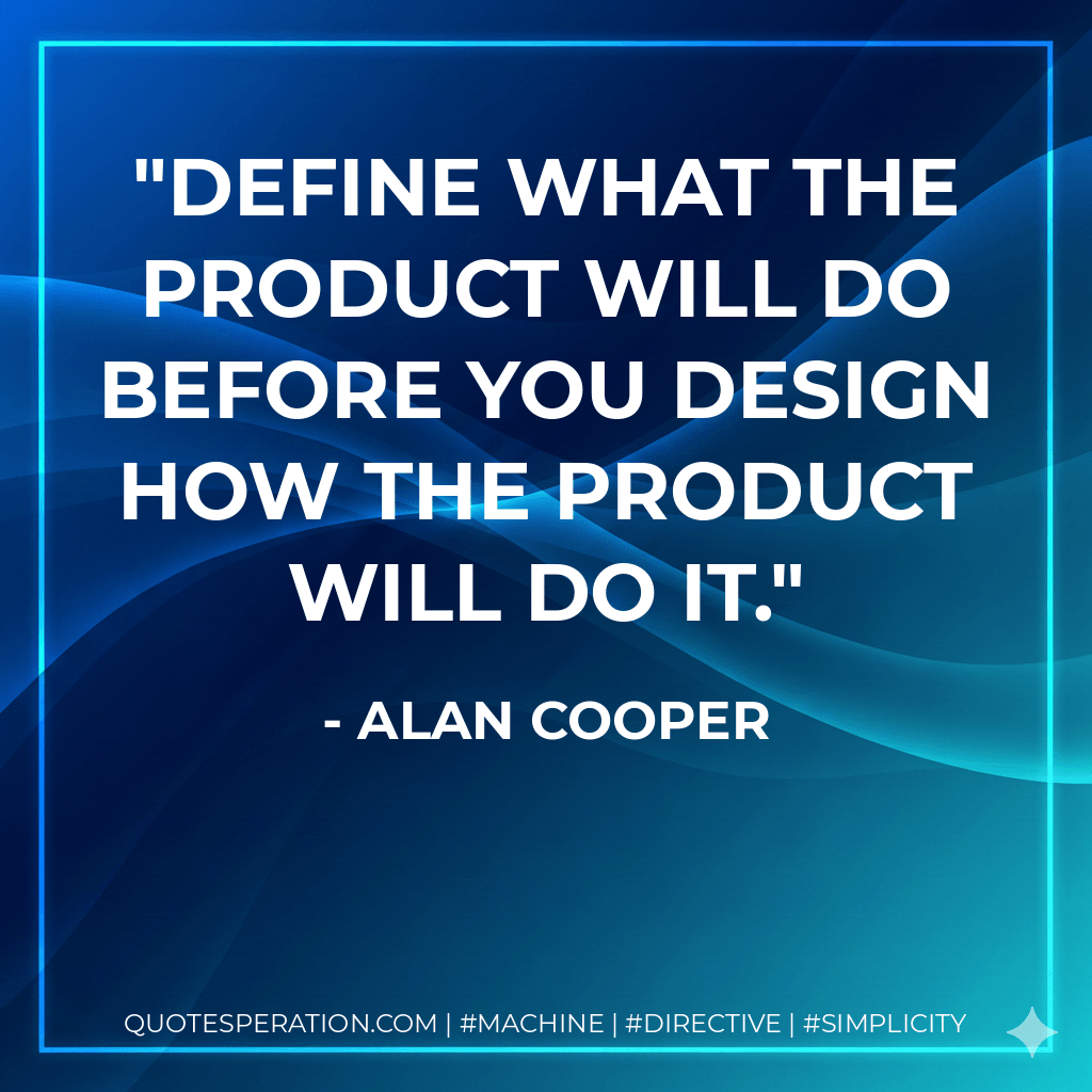 Define what the product will do before you design how the product will do it. - Alan Cooper