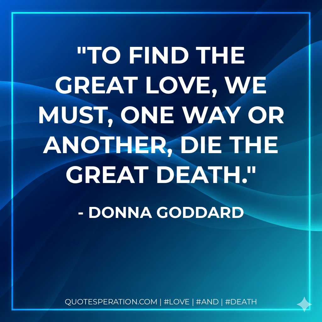 To find the great Love, we must, one way or another, die the great death. - Donna Goddard