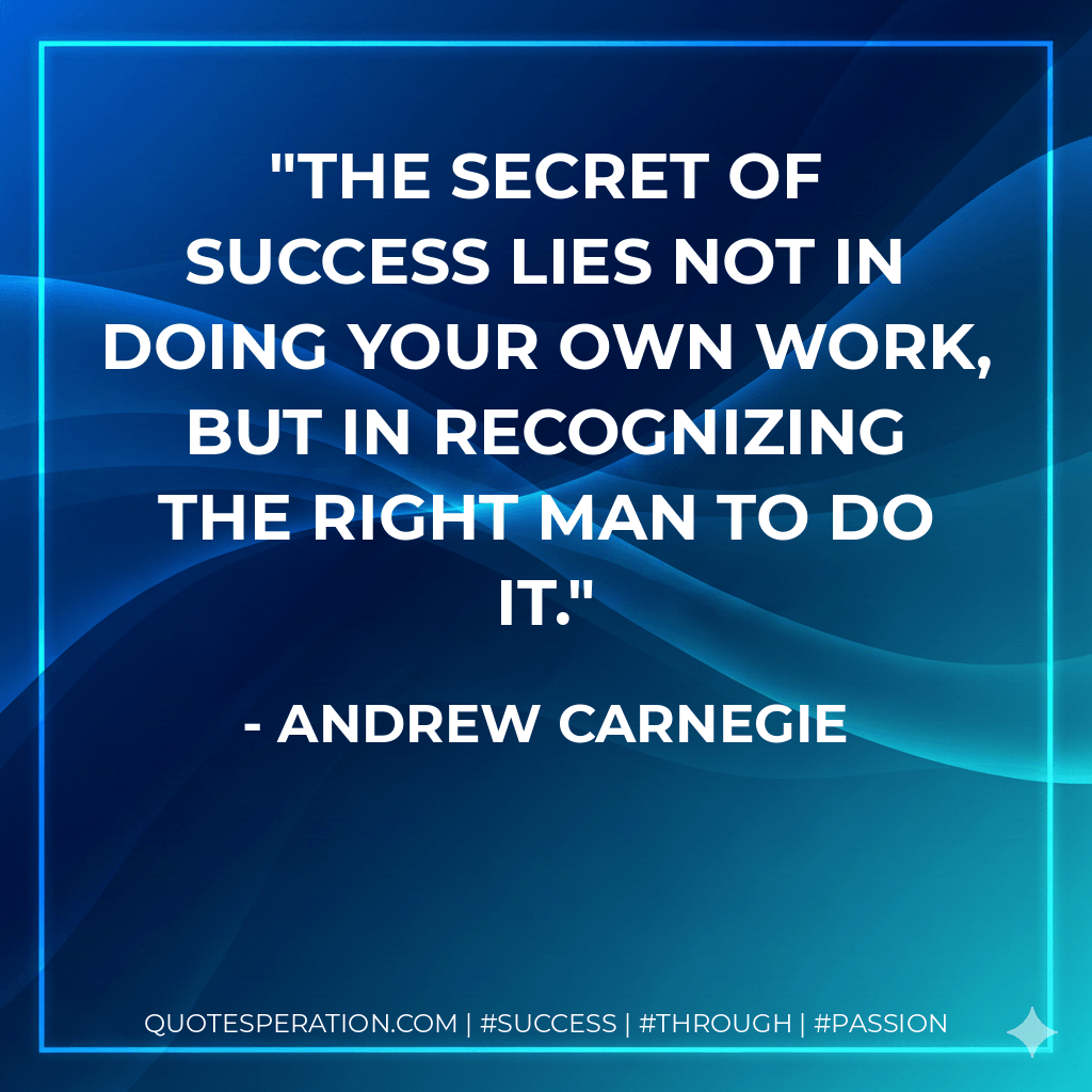 The secret of success lies not in doing your own work, but in recognizing the right man to do it. - Andrew Carnegie