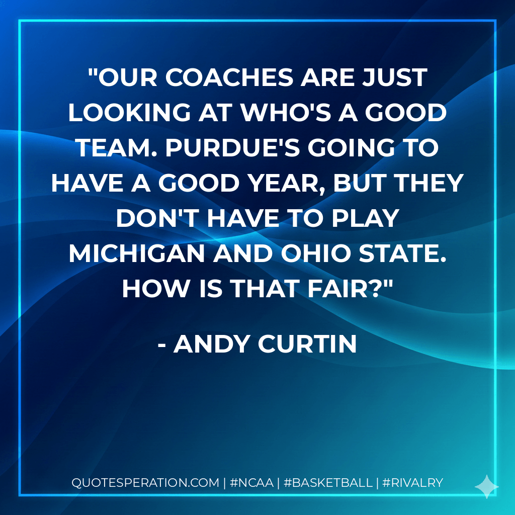 Our coaches are just looking at who's a good team. Purdue's going to have a good year, but they don't have to play Michigan and Ohio State. How is that fair? - Andy Curtin