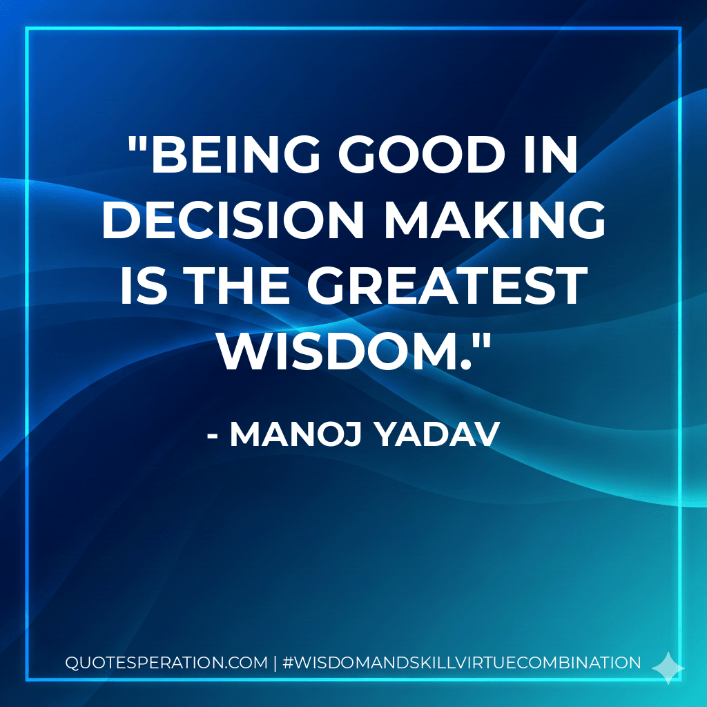 Being good in decision making is the greatest wisdom. - Manoj Yadav