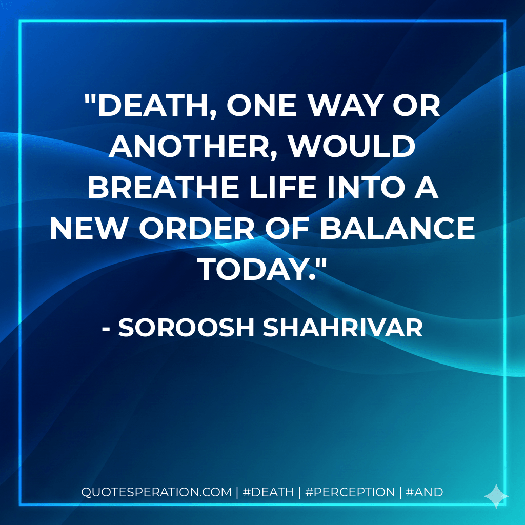 Death, one way or another, would breathe life into a new order of balance today. - Soroosh Shahrivar