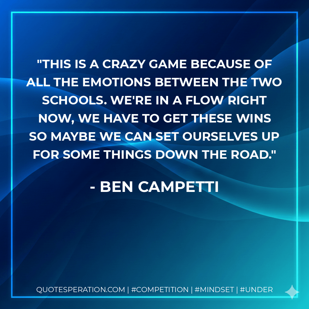 This is a crazy game because of all the emotions between the two schools. We're in a flow right now, we have to get these wins so maybe we can set ourselves up for some things down the road. - Ben Campetti
