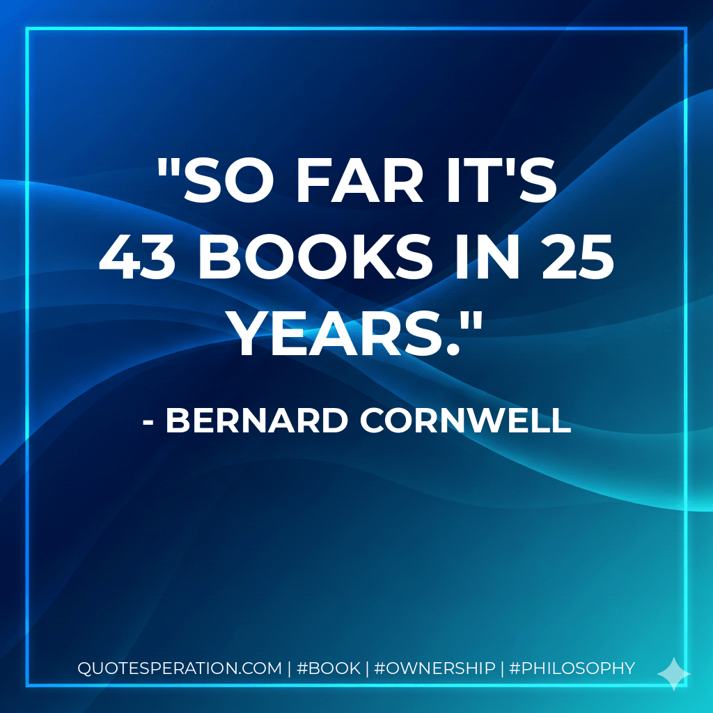 So far it's 43 books in 25 years. - Bernard Cornwell