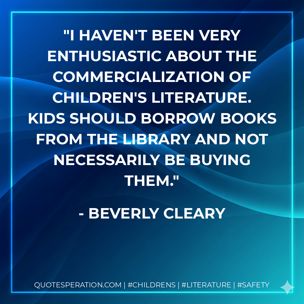 I haven't been very enthusiastic about the commercialization of children's literature. Kids should borrow books from the library and not necessarily be buying them. - Beverly Cleary