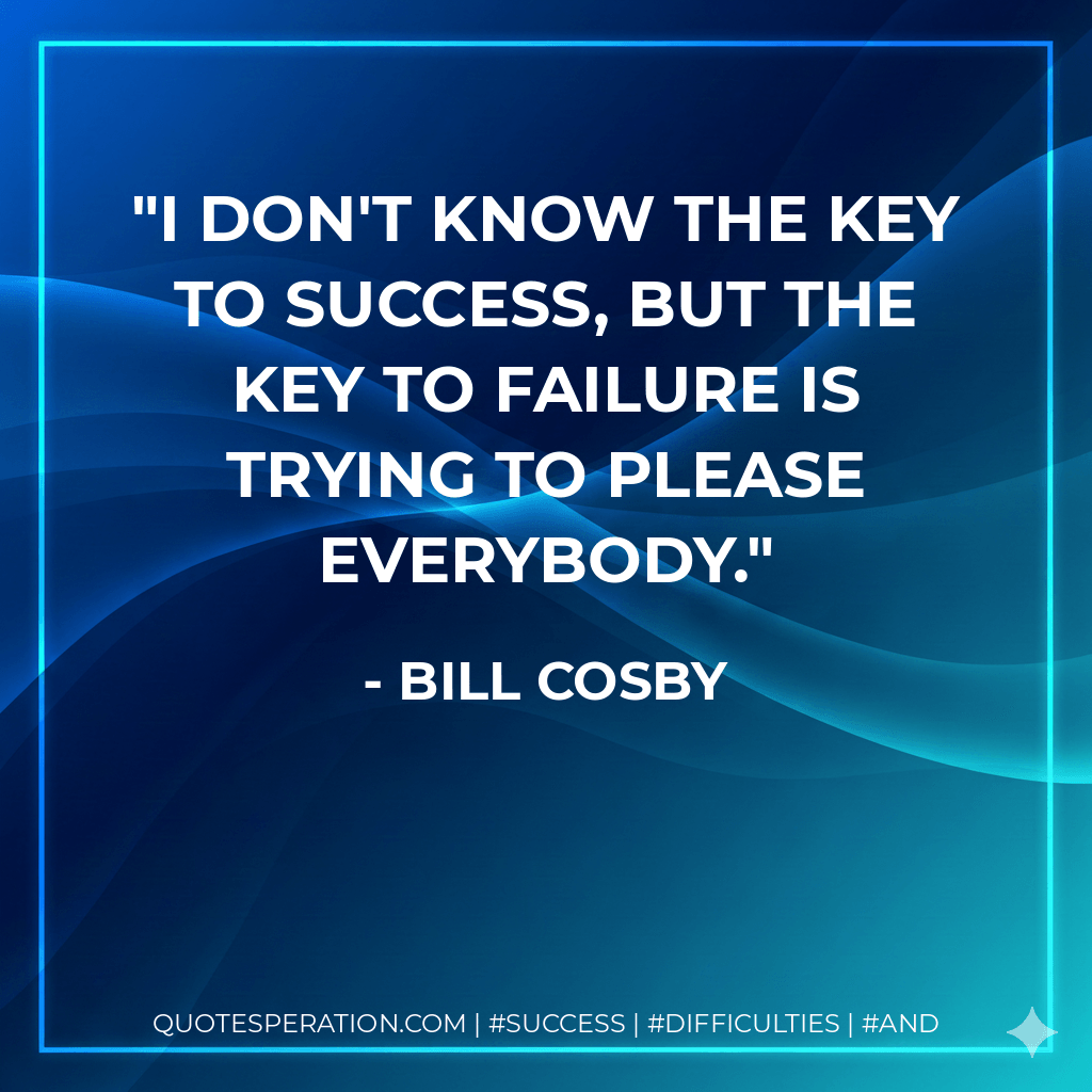 I don't know the key to success, but the key to failure is trying to please everybody. - Bill Cosby