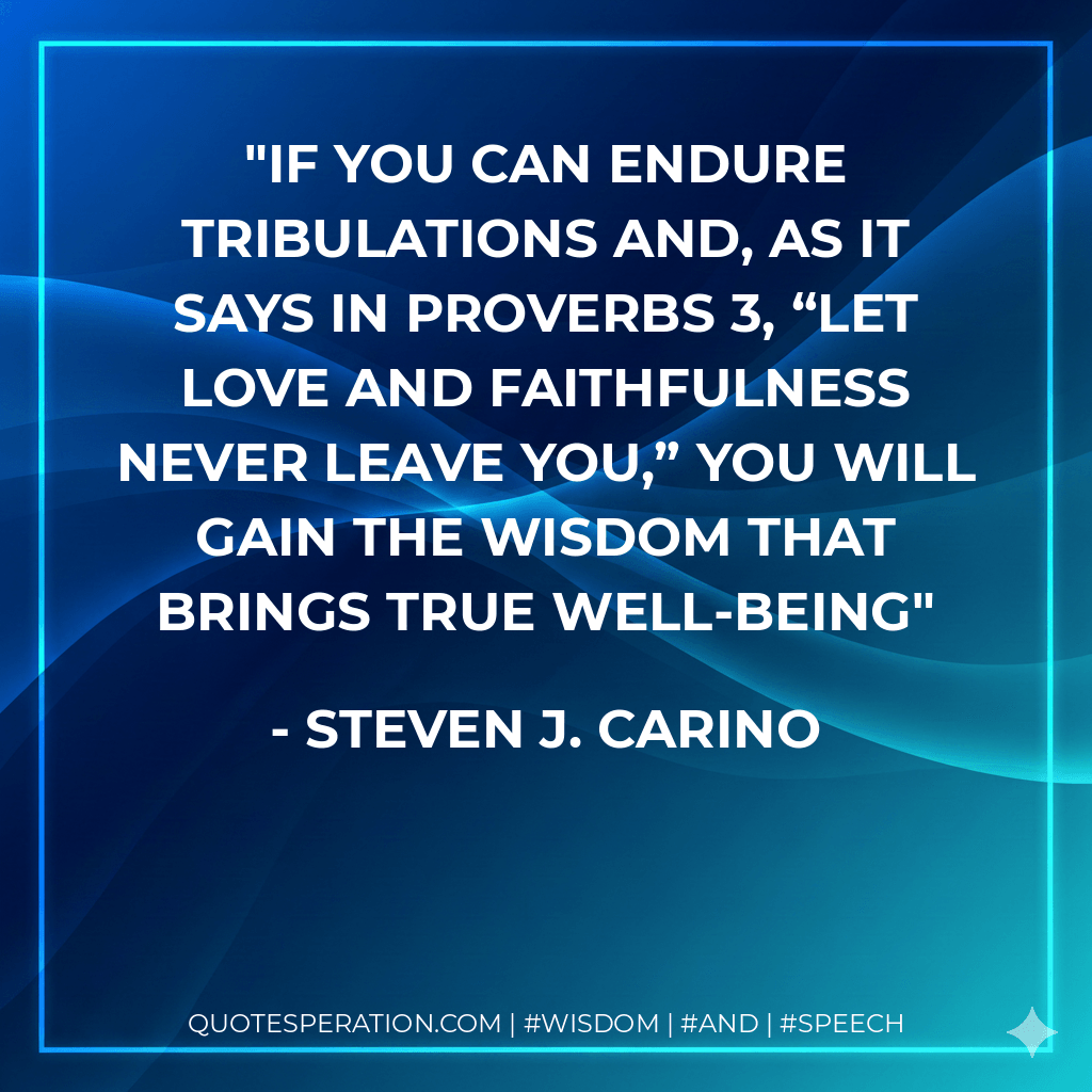 If you can endure tribulations and, as it says in Proverbs 3, “let love and faithfulness never leave you,” you will gain the wisdom that brings true well-being - Steven J. Carino