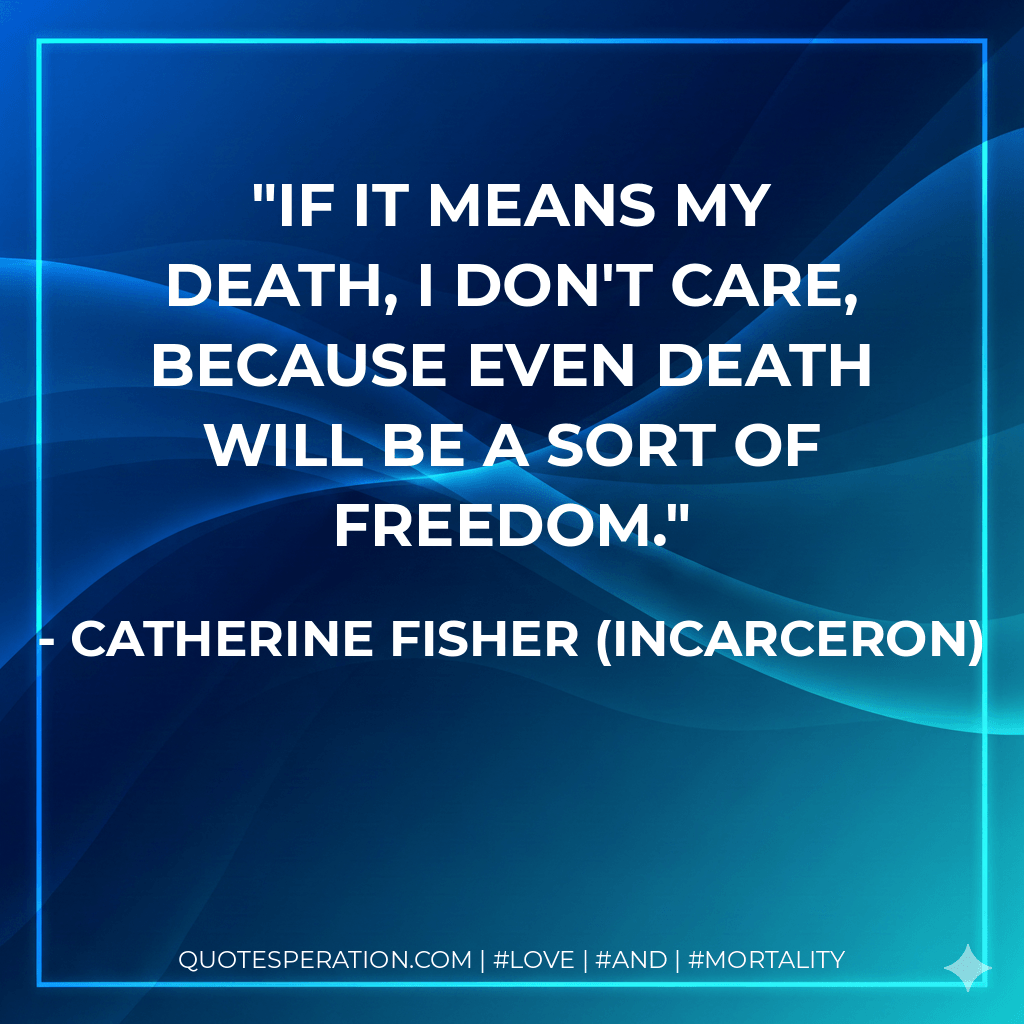 If it means my death, I don't care, because even death will be a sort of freedom. - Catherine Fisher (Incarceron)