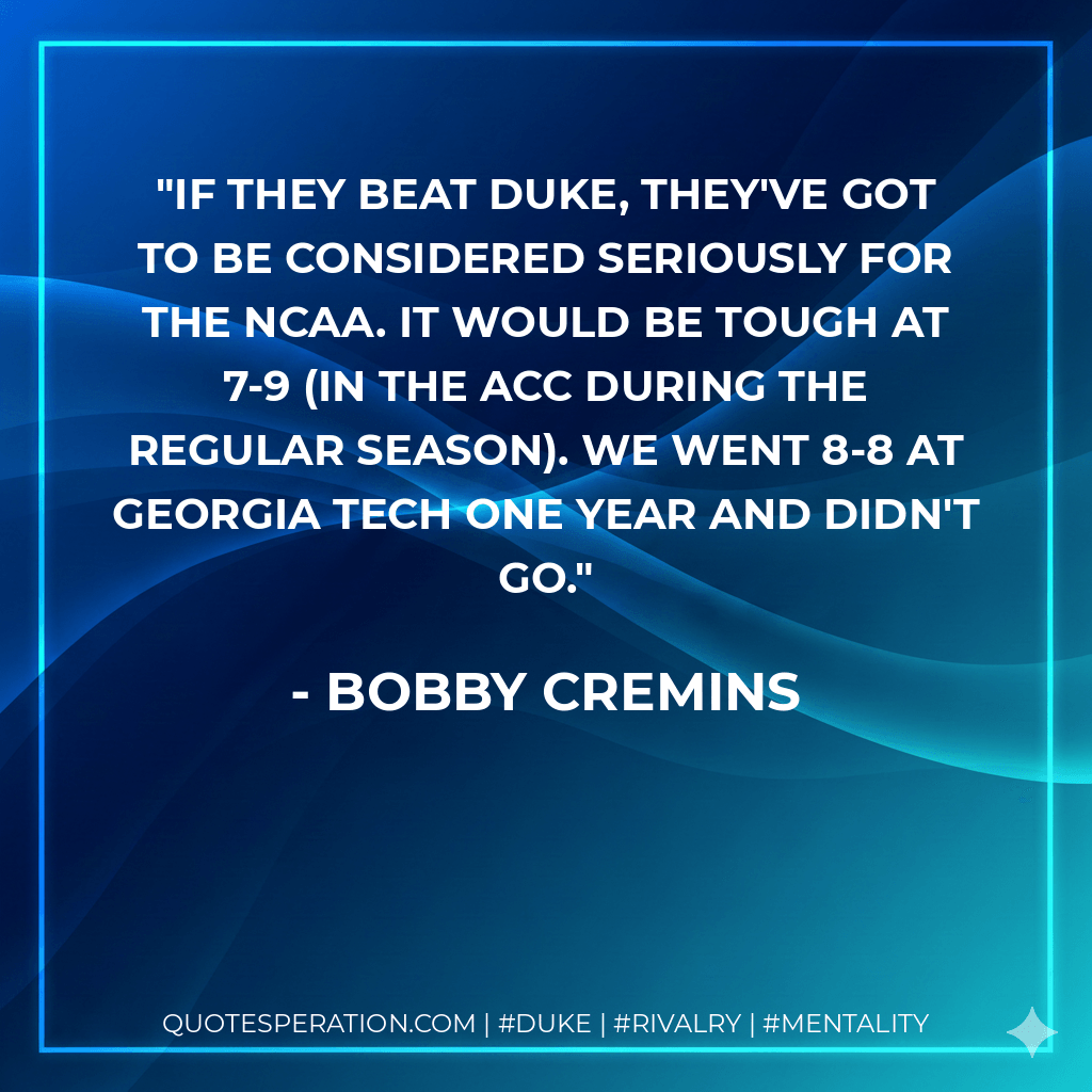 If they beat Duke, they've got to be considered seriously for the NCAA. It would be tough at 7-9 (in the ACC during the regular season). We went 8-8 at Georgia Tech one year and didn't go. - Bobby Cremins