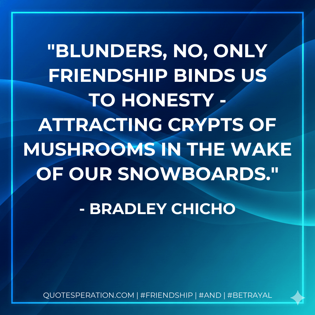 Blunders, no, only friendship binds us to honesty - attracting crypts of mushrooms in the wake of our snowboards. - Bradley Chicho