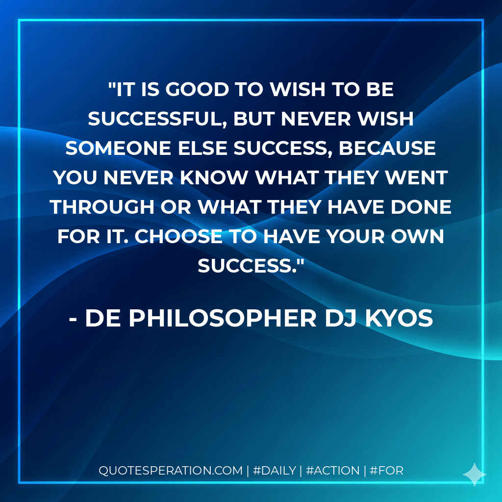 It is good to wish to be successful, but never wish someone else success, because you never know what they went through or what they have done for it. Choose to have your own success. - De philosopher DJ Kyos