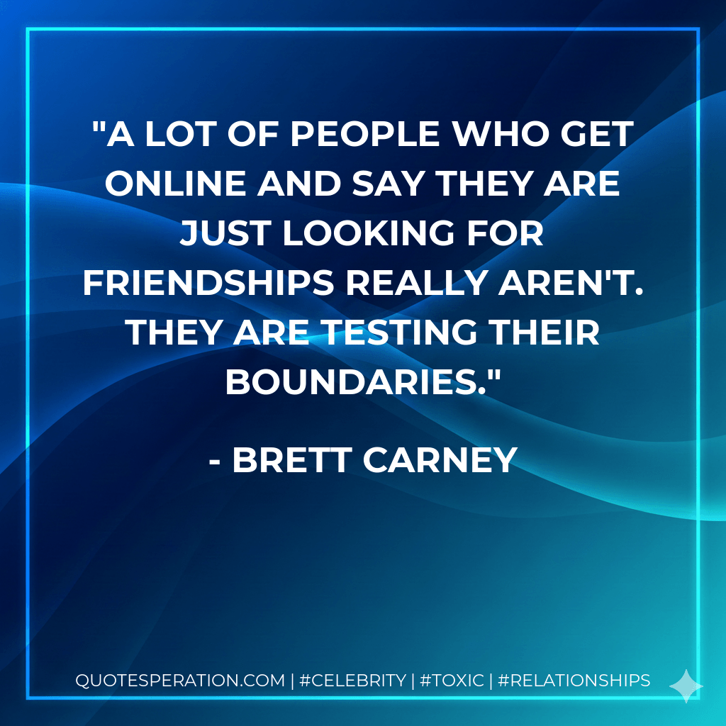 A lot of people who get online and say they are just looking for friendships really aren't. They are testing their boundaries. - Brett Carney
